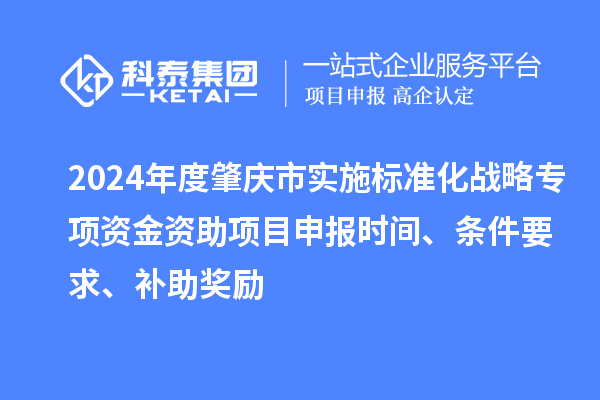 2024年度肇慶市實(shí)施標(biāo)準(zhǔn)化戰(zhàn)略專項(xiàng)資金資助項(xiàng)目申報(bào)時(shí)間、條件要求、補(bǔ)助獎(jiǎng)勵(lì)