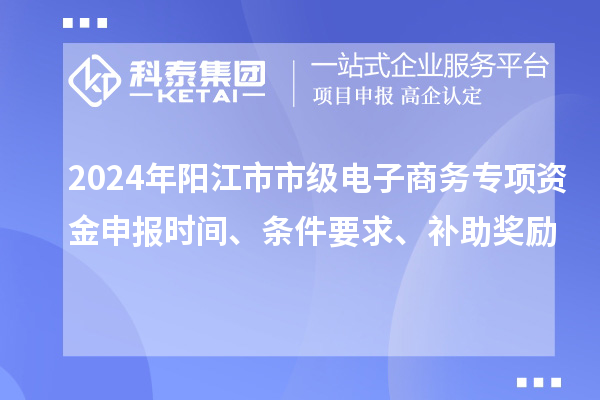 2024年陽江市市級電子商務(wù)專項資金申報時間、條件要求、補(bǔ)助獎勵