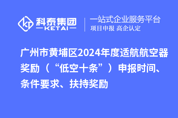 廣州市黃埔區(qū)2024年度適航航空器獎勵（“低空十條”）申報時間、條件要求、扶持獎勵