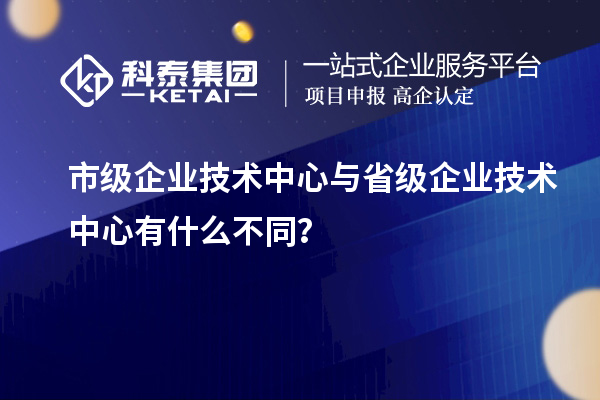 省、市企業(yè)技術中心有何不同？差異在哪里？