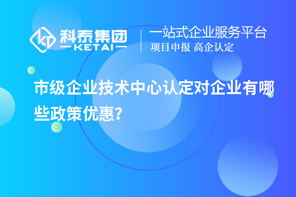 市技術中心有哪些政策支持？企業(yè)能得到什么優(yōu)惠？