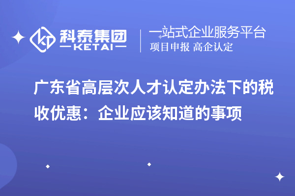 廣東省高層次人才認(rèn)定辦法下的稅收優(yōu)惠：企業(yè)應(yīng)該知道的事項(xiàng)
