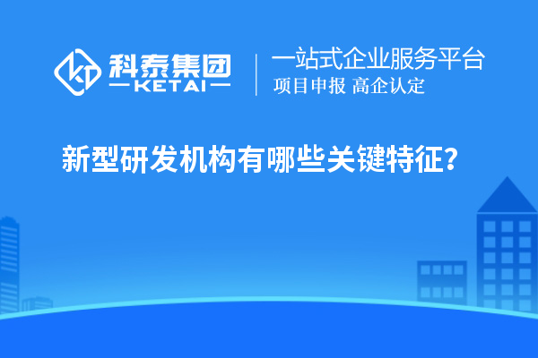 新型研發(fā)機(jī)構(gòu)有哪些關(guān)鍵特征？