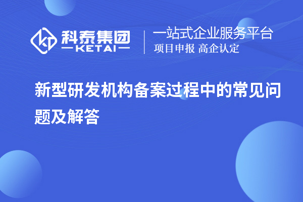 新型研發(fā)機(jī)構(gòu)備案過(guò)程中的常見(jiàn)問(wèn)題及解答