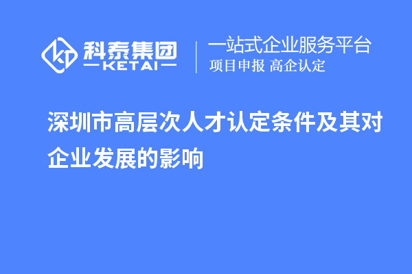 深圳市高層次人才認(rèn)定條件及其對(duì)企業(yè)發(fā)展的影響