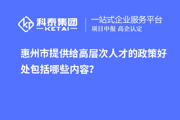 惠州市提供給高層次人才的政策好處包括哪些內(nèi)容？
