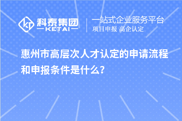 惠州市高層次人才認(rèn)定的申請(qǐng)流程和申報(bào)條件是什么？
