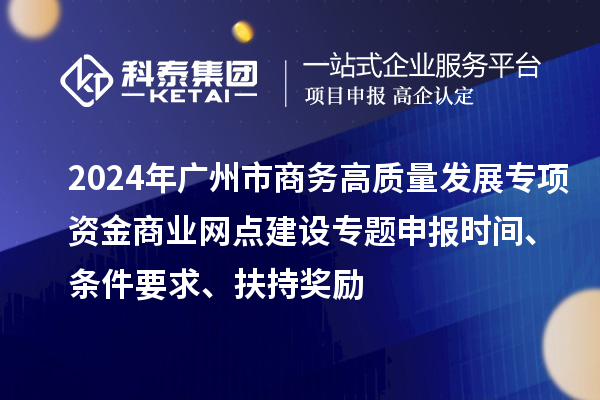 2024年廣州市商務(wù)高質(zhì)量發(fā)展專項資金商業(yè)網(wǎng)點建設(shè)專題申報時間、條件要求、扶持獎勵