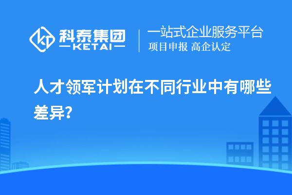 人才領(lǐng)軍計(jì)劃在不同行業(yè)中有哪些差異？
