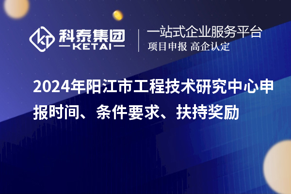 2024年陽江市工程技術(shù)研究中心申報(bào)時(shí)間、條件要求、扶持獎(jiǎng)勵(lì)