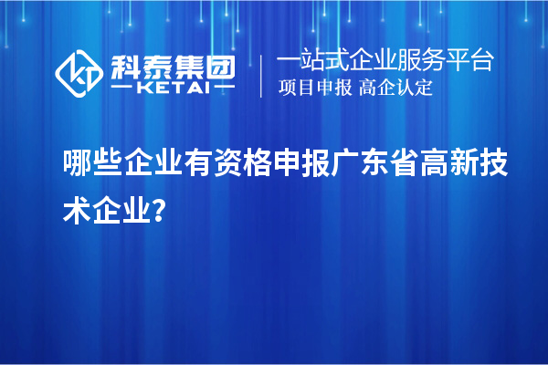 哪些企業(yè)有資格申報廣東省高新技術(shù)企業(yè)？