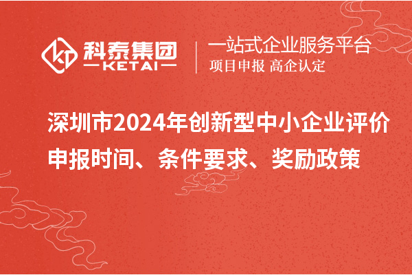 深圳市2024年創(chuàng)新型中小企業(yè)評價申報時間、條件要求、獎勵政策