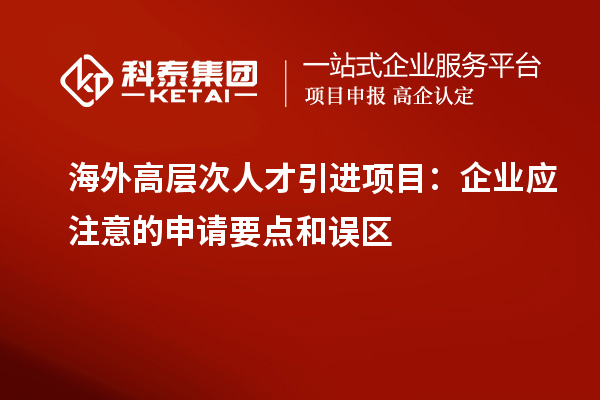海外高層次人才引進項目：企業(yè)應(yīng)注意的申請要點和誤區(qū)
