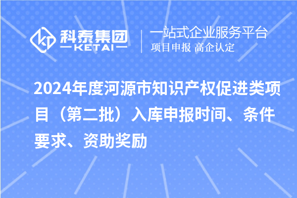 2024年度河源市知識(shí)產(chǎn)權(quán)促進(jìn)類項(xiàng)目（第二批）入庫申報(bào)時(shí)間、條件要求、資助獎(jiǎng)勵(lì)
