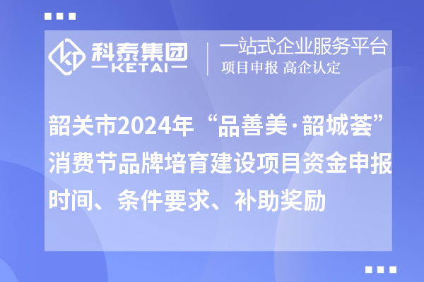 韶關(guān)市2024年“品善美·韶城薈”消費(fèi)節(jié)品牌培育建設(shè)項(xiàng)目資金申報(bào)時(shí)間、條件要求、補(bǔ)助獎(jiǎng)勵(lì)