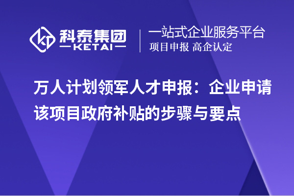 萬人計劃領(lǐng)軍人才申報：企業(yè)申請該項目政府補貼的步驟與要點