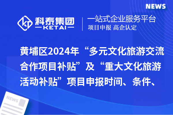 廣州市黃埔區(qū)2024年“多元文化旅游交流合作項目補貼” 及“重大文化旅游活動補貼” 項目申報時間、條件、補助獎勵