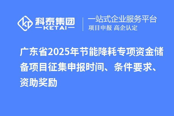 廣東省2025年節(jié)能降耗專項(xiàng)資金儲備項(xiàng)目征集申報時間、條件要求、資助獎勵