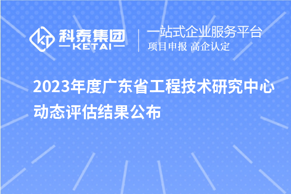 2023年度廣東省工程技術研究中心動態(tài)評估結(jié)果公布