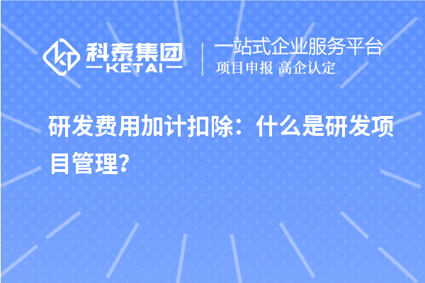 研發(fā)費(fèi)用加計(jì)扣除：什么是研發(fā)項(xiàng)目管理？