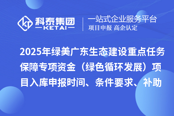 2025年綠美廣東生態(tài)建設(shè)重點任務(wù)保障專項資金（綠色循環(huán)發(fā)展）項目入庫申報時間、條件要求、補助獎勵