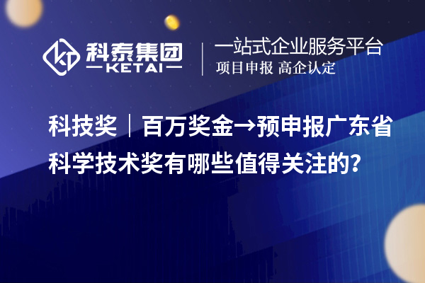科技獎(jiǎng)｜百萬(wàn)獎(jiǎng)金→預(yù)申報(bào)廣東省科學(xué)技術(shù)獎(jiǎng)有哪些值得關(guān)注的？
