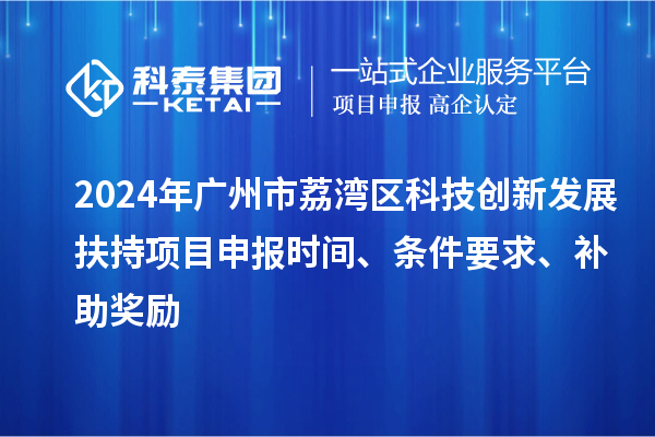 2024年廣州市荔灣區(qū)科技創(chuàng)新發(fā)展扶持項目申報時間、條件要求、補助獎勵