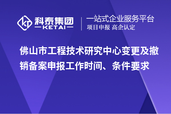 佛山市工程技術(shù)研究中心變更及撤銷備案申報(bào)工作時(shí)間、條件要求