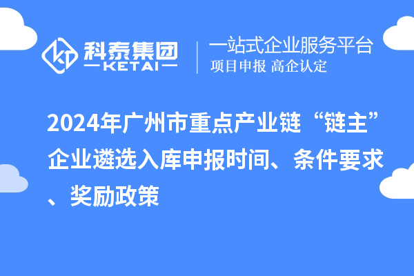 2024年廣州市重點(diǎn)產(chǎn)業(yè)鏈“鏈主”企業(yè)遴選入庫申報時間、條件要求、獎勵政策