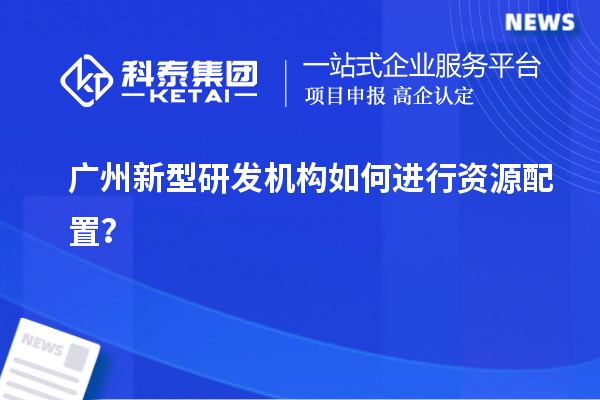 廣州新型研發(fā)機(jī)構(gòu)如何進(jìn)行資源配置？