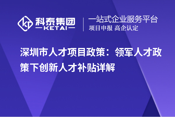 深圳市人才項(xiàng)目政策：領(lǐng)軍人才政策下創(chuàng)新人才補(bǔ)貼詳解