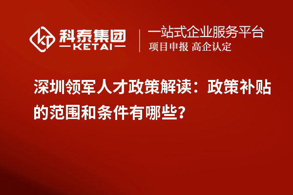深圳領(lǐng)軍人才政策解讀：政策補(bǔ)貼的范圍和條件有哪些？
