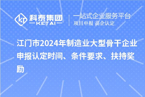 江門(mén)市2024年制造業(yè)大型骨干企業(yè)申報(bào)認(rèn)定時(shí)間、條件要求、扶持獎(jiǎng)勵(lì)