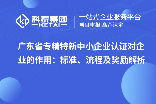 廣東省專精特新中小企業(yè)認證對企業(yè)的作用：標準、流程及獎勵解析
