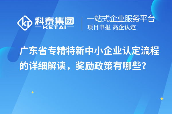 廣東省專精特新中小企業(yè)認(rèn)定流程的詳細(xì)解讀，獎勵政策有哪些？