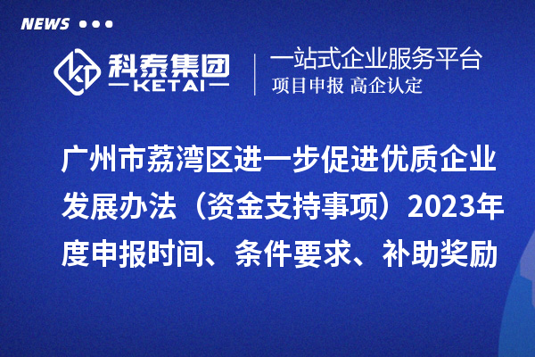 廣州市荔灣區(qū)進(jìn)一步促進(jìn)優(yōu)質(zhì)企業(yè)發(fā)展辦法（資金支持事項(xiàng)）2023年度申報(bào)時(shí)間、條件要求、補(bǔ)助獎勵