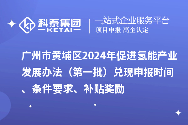廣州市黃埔區(qū)2024年促進氫能產業(yè)發(fā)展辦法（第一批）兌現(xiàn)申報時間、條件要求、補貼獎勵