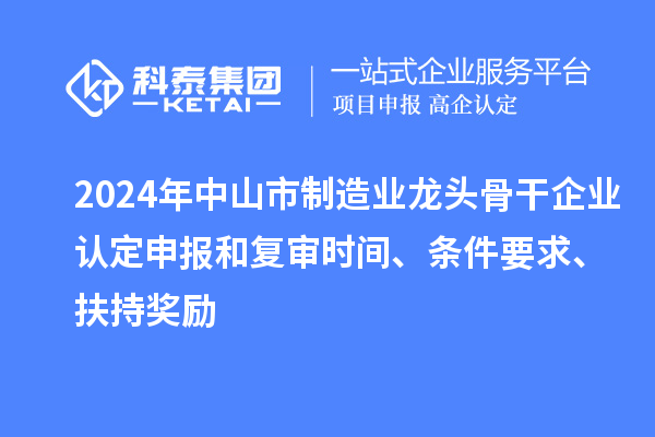 2024年中山市制造業(yè)龍頭骨干企業(yè)認(rèn)定申報(bào)和復(fù)審時(shí)間、條件要求、扶持獎勵