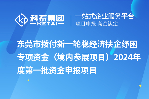 東莞市撥付新一輪穩(wěn)經(jīng)濟(jì)扶企紓困專項資金（境內(nèi)參展項目）2024年度第一批資金申報項目