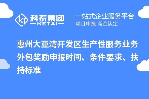 惠州大亞灣開(kāi)發(fā)區(qū)生產(chǎn)性服務(wù)業(yè)務(wù)外包獎(jiǎng)勵(lì)申報(bào)時(shí)間、條件要求、扶持標(biāo)準(zhǔn)