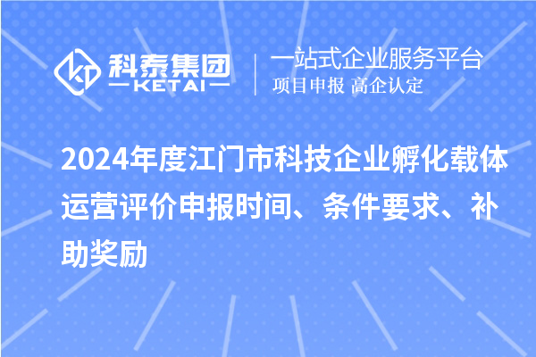 2024年度江門(mén)市科技企業(yè)孵化載體運(yùn)營(yíng)評(píng)價(jià)申報(bào)時(shí)間、條件要求、補(bǔ)助獎(jiǎng)勵(lì)