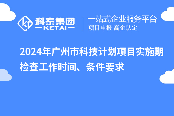 2024年廣州市科技計(jì)劃項(xiàng)目實(shí)施期檢查工作時(shí)間、條件要求