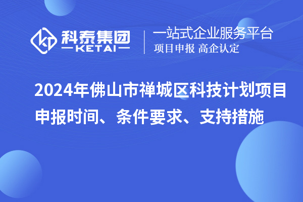 2024年佛山市禪城區(qū)科技計劃項目申報時間、條件要求、支持措施