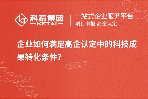 企業(yè)如何滿足高企認(rèn)定中的科技成果轉(zhuǎn)化條件？