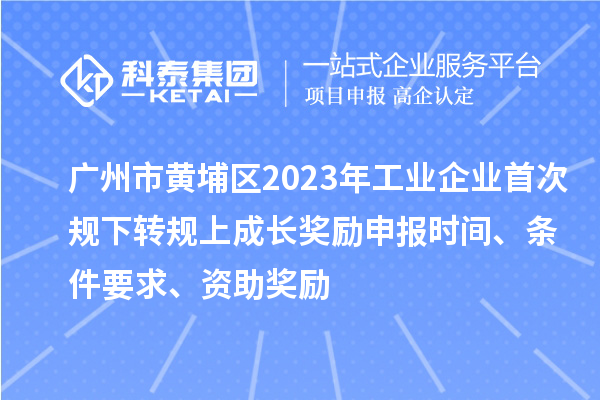 廣州市黃埔區(qū)2023年工業(yè)企業(yè)首次規(guī)下轉(zhuǎn)規(guī)上成長獎勵申報時間、條件要求、資助獎勵