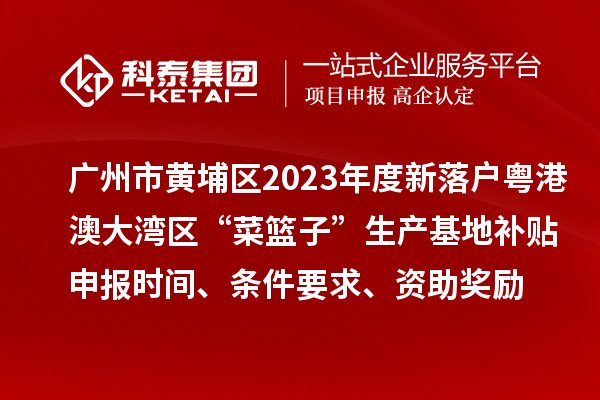 廣州市黃埔區(qū)2023年度新落戶粵港澳大灣區(qū)“菜籃子”生產(chǎn)基地補(bǔ)貼申報(bào)時(shí)間、條件要求、資助獎(jiǎng)勵(lì)