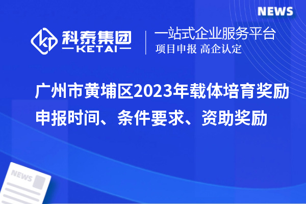 廣州市黃埔區(qū)2023年載體培育獎(jiǎng)勵(lì)申報(bào)時(shí)間、條件要求、扶持標(biāo)準(zhǔn)