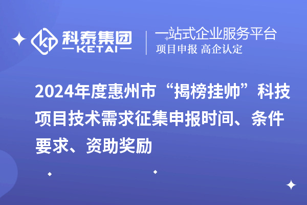 2024年度惠州市“揭榜掛帥”科技項(xiàng)目技術(shù)需求征集申報(bào)時(shí)間、條件要求、資助獎(jiǎng)勵(lì)