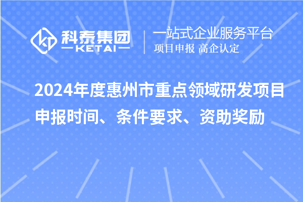 2024年度惠州市重點(diǎn)領(lǐng)域研發(fā)項(xiàng)目申報(bào)時(shí)間、條件要求、資助獎(jiǎng)勵(lì)
