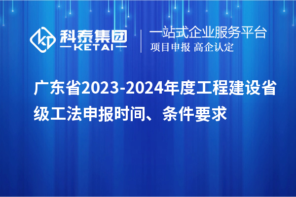 廣東省2023-2024年度工程建設(shè)省級工法申報時間、條件要求